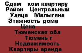 Сдам 1.ком квартиру  › Район ­ Центральный › Улица ­ Малыгина › Этажность дома ­ 9 › Цена ­ 13 000 - Тюменская обл., Тюмень г. Недвижимость » Квартиры аренда   . Тюменская обл.,Тюмень г.